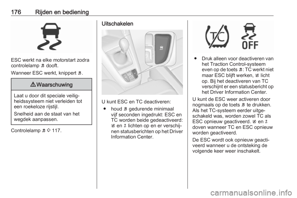 OPEL ZAFIRA C 2017.25  Gebruikershandleiding (in Dutch) 176Rijden en bediening
ESC werkt na elke motorstart zodra
controlelamp  b dooft.
Wanneer ESC werkt, knippert  b.
9 Waarschuwing
Laat u door dit speciale veilig‐
heidssysteem niet verleiden tot
een r
