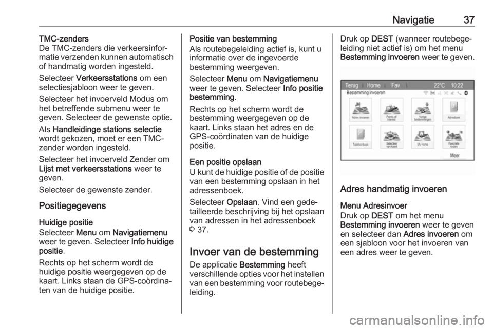 OPEL ZAFIRA C 2017.5  Handleiding Infotainment (in Dutch) Navigatie37TMC-zenders
De TMC-zenders die verkeersinfor‐
matie verzenden kunnen automatisch
of handmatig worden ingesteld.
Selecteer  Verkeersstations  om een
selectiesjabloon weer te geven.
Selecte