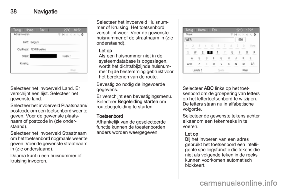 OPEL ZAFIRA C 2017.5  Handleiding Infotainment (in Dutch) 38Navigatie
Selecteer het invoerveld Land. Er
verschijnt een lijst. Selecteer het
gewenste land.
Selecteer het invoerveld Plaatsnaam/
postcode om een toetsenbord weer te geven. Voer de gewenste plaats