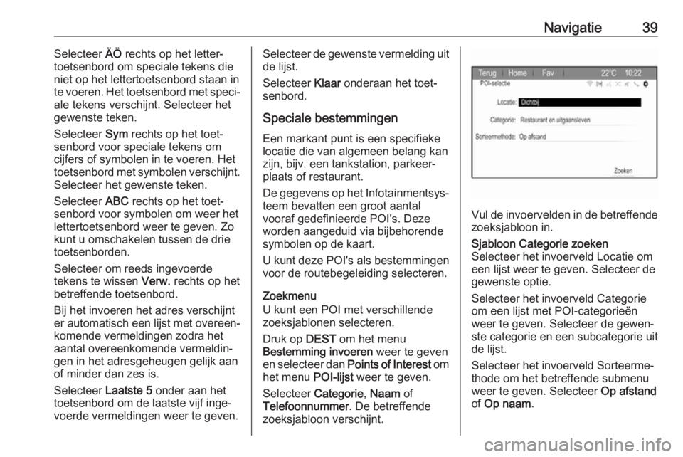 OPEL ZAFIRA C 2017.5  Handleiding Infotainment (in Dutch) Navigatie39Selecteer ÄÖ rechts op het letter‐
toetsenbord om speciale tekens die niet op het lettertoetsenbord staan in
te voeren. Het toetsenbord met speci‐
ale tekens verschijnt. Selecteer het
