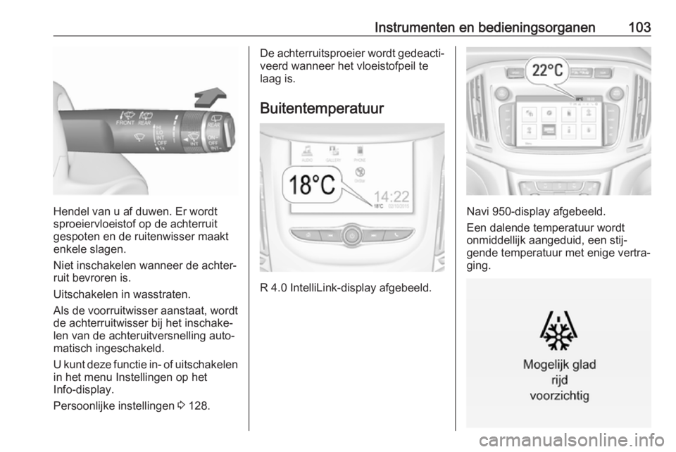 OPEL ZAFIRA C 2017.5  Gebruikershandleiding (in Dutch) Instrumenten en bedieningsorganen103
Hendel van u af duwen. Er wordt
sproeiervloeistof op de achterruit
gespoten en de ruitenwisser maakt
enkele slagen.
Niet inschakelen wanneer de achter‐ ruit bevr
