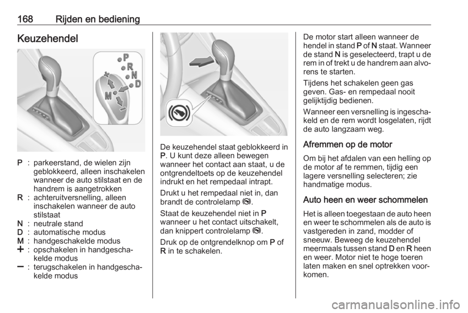 OPEL ZAFIRA C 2017.5  Gebruikershandleiding (in Dutch) 168Rijden en bedieningKeuzehendelP:parkeerstand, de wielen zijn
geblokkeerd, alleen inschakelen
wanneer de auto stilstaat en de
handrem is aangetrokkenR:achteruitversnelling, alleen
inschakelen wannee