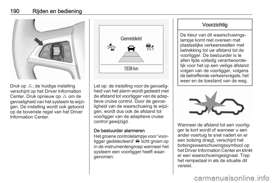 OPEL ZAFIRA C 2017.5  Gebruikershandleiding (in Dutch) 190Rijden en bediening
Druk op E; de huidige instelling
verschijnt op het Driver Information
Center. Druk opnieuw op  E om de
gevoeligheid van het systeem te wijzi‐
gen. De instelling wordt ook geto