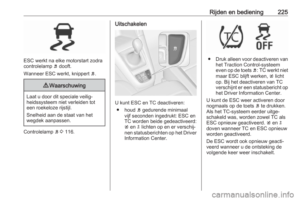 OPEL ZAFIRA C 2018.5  Gebruikershandleiding (in Dutch) Rijden en bediening225
ESC werkt na elke motorstart zodra
controlelamp  b dooft.
Wanneer ESC werkt, knippert  b.
9 Waarschuwing
Laat u door dit speciale veilig‐
heidssysteem niet verleiden tot
een r