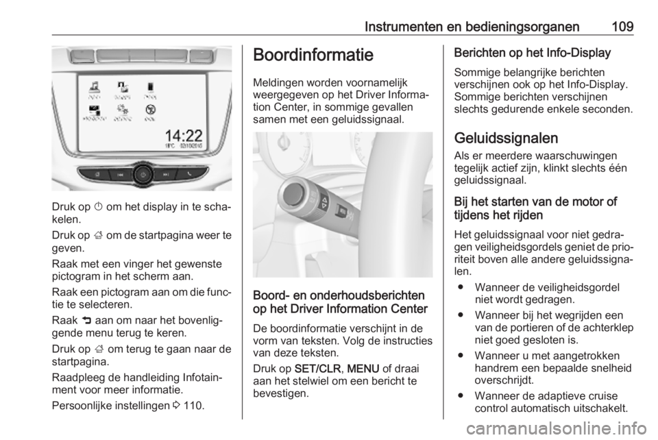 OPEL ZAFIRA C 2019 Gebruikershandleiding (in Dutch) Instrumenten en bedieningsorganen109
Druk op X om het display in te scha‐
kelen.
Druk op ; om de startpagina weer te
geven.
Raak met een vinger het gewenste
pictogram in het scherm aan.
Raak een pi OPEL ZAFIRA C 2019 Gebruikershandleiding (in Dutch) Instrumenten en bedieningsorganen109
Druk op X om het display in te scha‐
kelen.
Druk op ; om de startpagina weer te
geven.
Raak met een vinger het gewenste
pictogram in het scherm aan.
Raak een pi