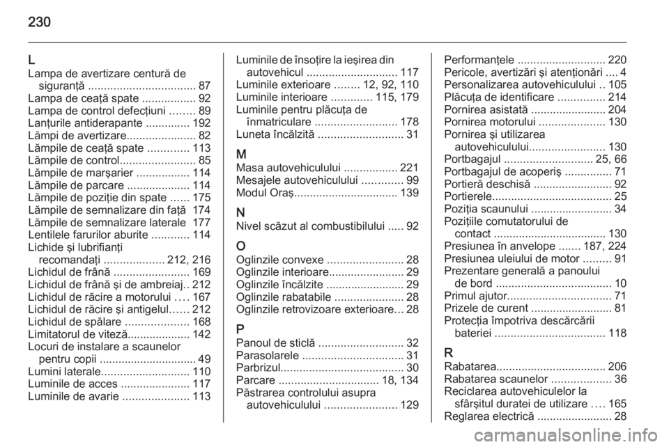 OPEL ADAM 2014 Manual pentru sistemul Infotainment (in Romanian) 230
L
Lampa de avertizare centură de siguranţă .................................. 87
Lampa de ceaţă spate .................92
Lampa de control defecţiuni ........89
Lanţurile antiderapante OPEL ADAM 2014 Manual pentru sistemul Infotainment (in Romanian) 230
L
Lampa de avertizare centură de siguranţă .................................. 87
Lampa de ceaţă spate .................92
Lampa de control defecţiuni ........89
Lanţurile antiderapante