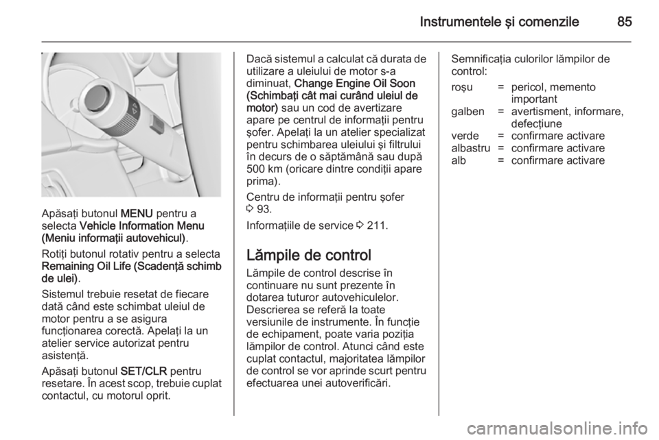 OPEL ADAM 2014  Manual pentru sistemul Infotainment (in Romanian) Instrumentele şi comenzile85
Apăsaţi butonul MENU pentru a
selecta  Vehicle Information Menu
(Meniu informaţii autovehicul) .
Rotiţi butonul rotativ pentru a selecta
Remaining Oil Life (Scadenţ�