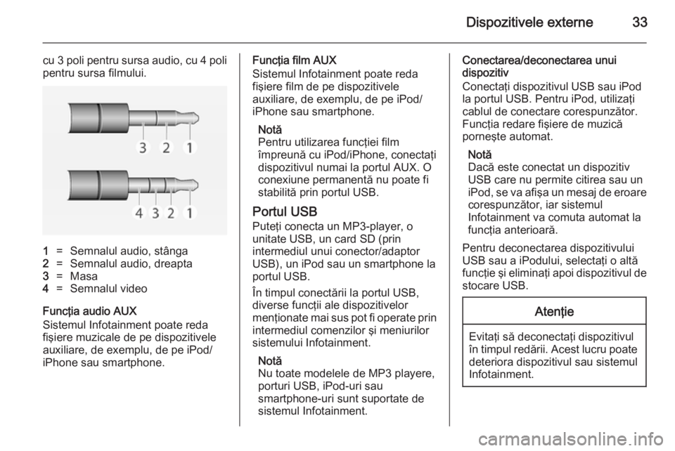 OPEL ADAM 2014.5  Manual pentru sistemul Infotainment (in Romanian) Dispozitivele externe33
cu 3 poli pentru sursa audio, cu 4 poli
pentru sursa filmului.1=Semnalul audio, stânga2=Semnalul audio, dreapta3=Masa4=Semnalul video
Funcţia audio AUX
Sistemul Infotainment 
