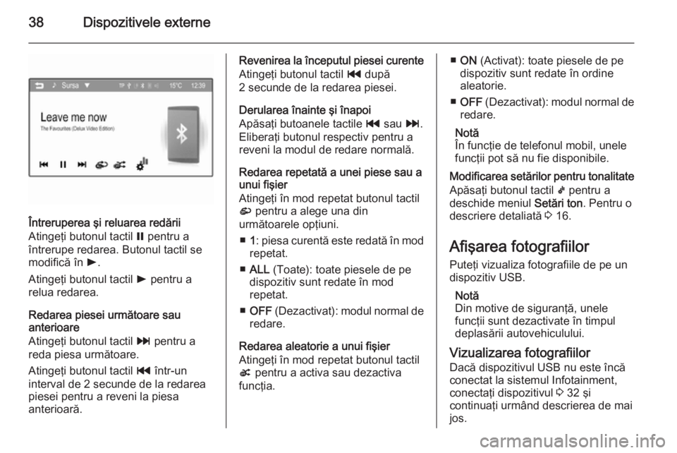 OPEL ADAM 2014.5  Manual pentru sistemul Infotainment (in Romanian) 38Dispozitivele externe
Întreruperea şi reluarea redării
Atingeţi butonul tactil  = pentru a
întrerupe redarea. Butonul tactil se
modifică în  l.
Atingeţi butonul tactil  l pentru a
relua reda
