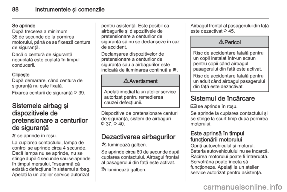 OPEL ADAM 2014.5 Manual pentru sistemul Infotainment (in Romanian) 88Instrumentele ÅŸi comenzile
Se aprinde
După trecerea a minimum
35 de secunde de la pornirea
motorului, până ce se fixează centura
de siguranţă.
Dacă o centură de siguranţă
necuplată este OPEL ADAM 2014.5 Manual pentru sistemul Infotainment (in Romanian) 88Instrumentele şi comenzile
Se aprinde
După trecerea a minimum
35 de secunde de la pornirea
motorului, până ce se fixează centura
de siguranţă.
Dacă o centură de siguranţă
necuplată este