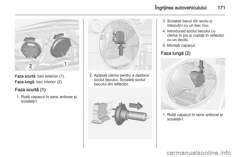 OPEL ADAM 2015 Manual de utilizare (in Romanian) Îngrijirea autovehiculului171
Faza scurtă bec exterior (1).
Faza lungă bec interior (2).
Faza scurtă (1) 1. Rotiţi capacul în sens antiorar şi scoateţi-l.2. Apăsaţi clema pentru a desface OPEL ADAM 2015 Manual de utilizare (in Romanian) Îngrijirea autovehiculului171
Faza scurtă bec exterior (1).
Faza lungă bec interior (2).
Faza scurtă (1) 1. Rotiţi capacul în sens antiorar şi scoateţi-l.2. Apăsaţi clema pentru a desface