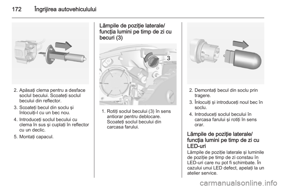 OPEL ADAM 2015 Manual de utilizare (in Romanian) 172Îngrijirea autovehiculului
2. Apăsaţi clema pentru a desfacesoclul becului. Scoateţi soclul
becului din reflector.
3. Scoateţi becul din soclu şi înlocuiţi-l cu un bec nou.
4. Introduceţi OPEL ADAM 2015 Manual de utilizare (in Romanian) 172Îngrijirea autovehiculului
2. Apăsaţi clema pentru a desfacesoclul becului. Scoateţi soclul
becului din reflector.
3. Scoateţi becul din soclu şi înlocuiţi-l cu un bec nou.
4. Introduceţi