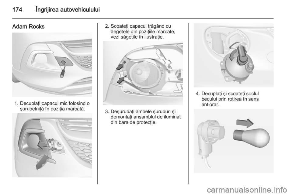 OPEL ADAM 2015 Manual de utilizare (in Romanian) 174Îngrijirea autovehiculului
Adam Rocks
1. Decuplaţi capacul mic folosind oşurubelniţă în poziţia marcată.
2. Scoateţi capacul trăgând cudegetele din poziţiile marcate,
vezi săgeţile î OPEL ADAM 2015 Manual de utilizare (in Romanian) 174Îngrijirea autovehiculului
Adam Rocks
1. Decuplaţi capacul mic folosind oşurubelniţă în poziţia marcată.
2. Scoateţi capacul trăgând cudegetele din poziţiile marcate,
vezi săgeţile î