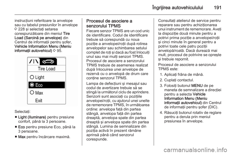 OPEL ADAM 2015  Manual de utilizare (in Romanian) Îngrijirea autovehiculului191
instrucţiuni referitoare la anvelope
sau cu tabelul presiunilor în anvelope 3  228 şi selectaţi setarea
corespunzătoare din meniul  Tire
Load (Sarcină pe anvelope)