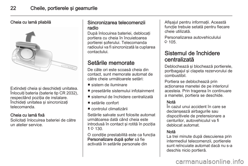 OPEL ADAM 2015  Manual de utilizare (in Romanian) 22Cheile, portierele şi geamurile
Cheia cu lamă pliabilă
Extindeţi cheia şi deschideţi unitatea.
Înlocuiţi bateria (baterie tip CR 2032 ),
respectând poziţia de instalare.
Închideţi unitat