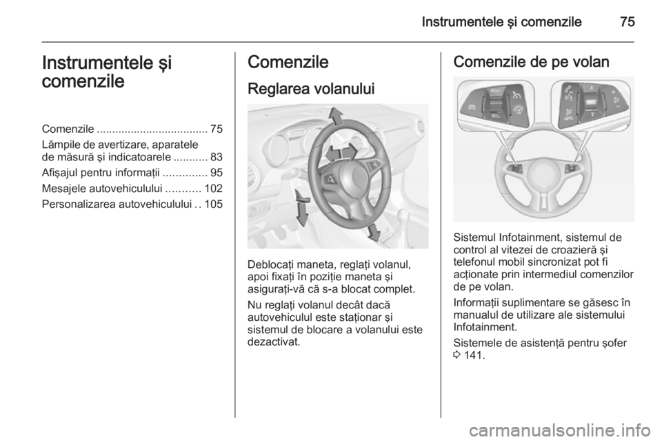 OPEL ADAM 2015  Manual de utilizare (in Romanian) Instrumentele şi comenzile75Instrumentele şi
comenzileComenzile .................................... 75
Lămpile de avertizare, aparatele de măsură şi indicatoarele ...........83
Afişajul pentru