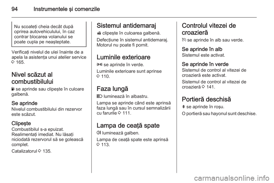 OPEL ADAM 2015 Manual de utilizare (in Romanian) 94Instrumentele şi comenzileNu scoateţi cheia decât după
oprirea autovehiculului, în caz
contrar blocarea volanului se
poate cupla pe neaşteptate.
Verificaţi nivelul de ulei înainte de a
apela OPEL ADAM 2015 Manual de utilizare (in Romanian) 94Instrumentele şi comenzileNu scoateţi cheia decât după
oprirea autovehiculului, în caz
contrar blocarea volanului se
poate cupla pe neaşteptate.
Verificaţi nivelul de ulei înainte de a
apela