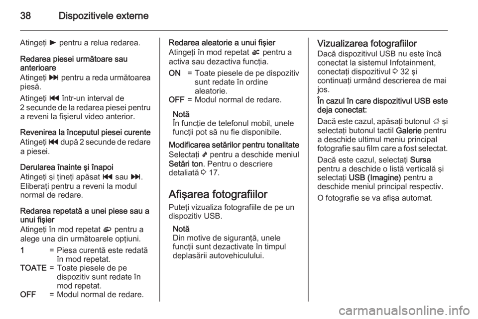 OPEL ADAM 2015.5 Manual pentru sistemul Infotainment (in Romanian) 38Dispozitivele externe
Atingeţi l pentru a relua redarea.
Redarea piesei următoare sau
anterioare
Atingeţi v pentru a reda următoarea
piesă.
Atingeţi t într-un interval de
2 secunde de la re OPEL ADAM 2015.5 Manual pentru sistemul Infotainment (in Romanian) 38Dispozitivele externe
Atingeţi l pentru a relua redarea.
Redarea piesei următoare sau
anterioare
Atingeţi v pentru a reda următoarea
piesă.
Atingeţi t într-un interval de
2 secunde de la re