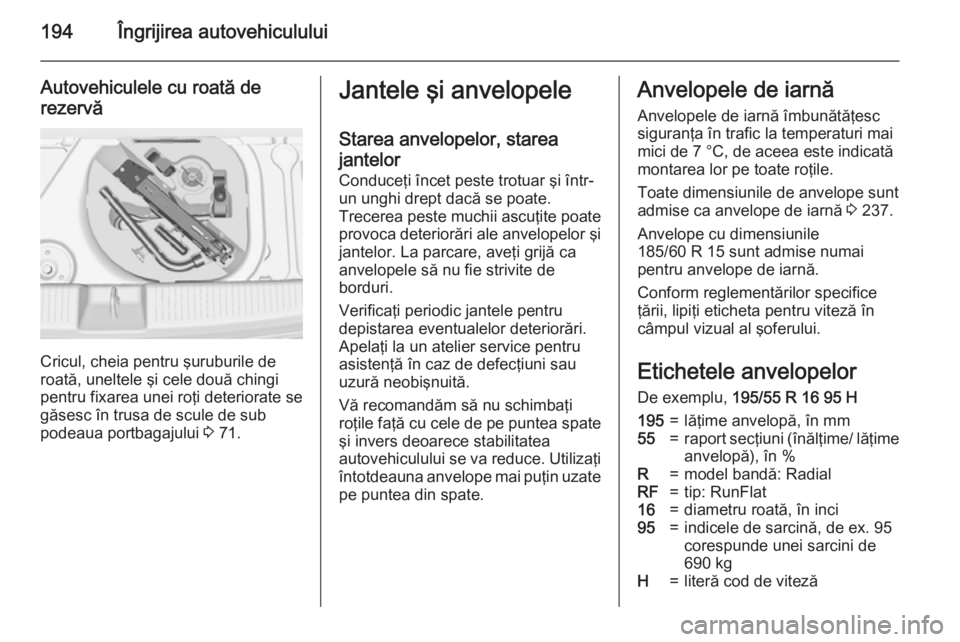 OPEL ADAM 2015.5  Manual de utilizare (in Romanian) 194Îngrijirea autovehiculului
Autovehiculele cu roată de
rezervă
Cricul, cheia pentru şuruburile de
roată, uneltele şi cele două chingi
pentru fixarea unei roţi deteriorate se
găsesc în trus