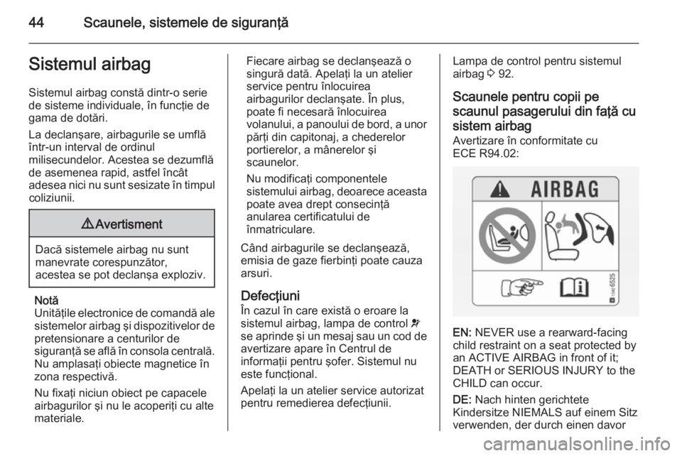 OPEL ADAM 2015.5  Manual de utilizare (in Romanian) 44Scaunele, sistemele de siguranţăSistemul airbagSistemul airbag constă dintr-o seriede sisteme individuale, în funcţie de
gama de dotări.
La declanşare, airbagurile se umflă într-un interval