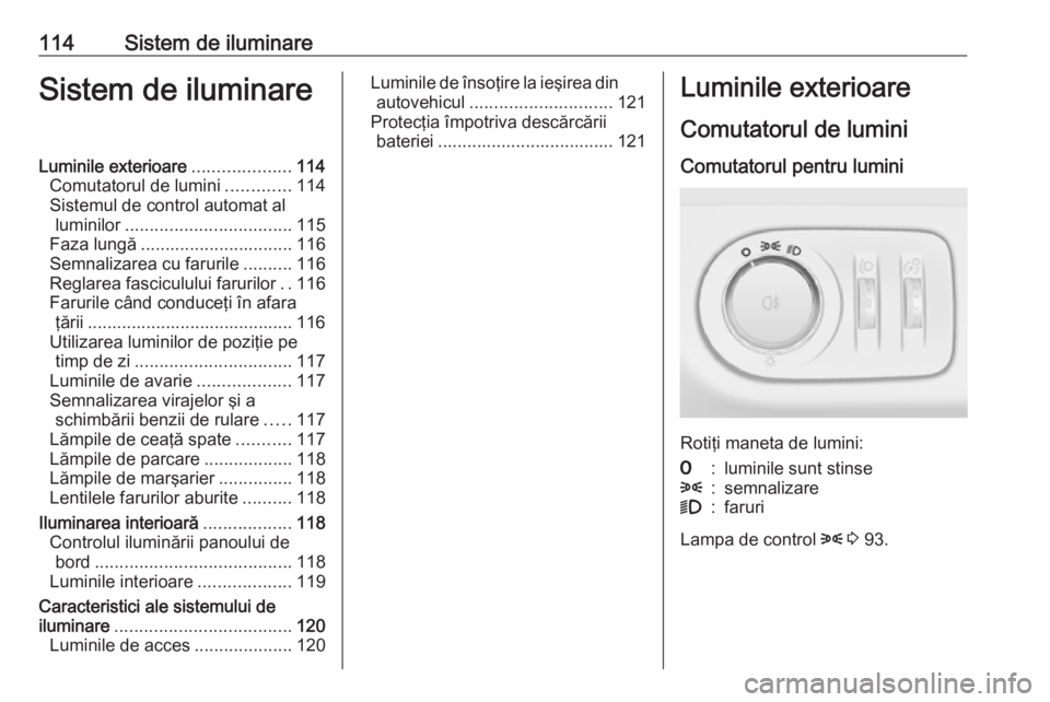 OPEL ADAM 2016 Manual de utilizare (in Romanian) 114Sistem de iluminareSistem de iluminareLuminile exterioare....................114
Comutatorul de lumini .............114
Sistemul de control automat al luminilor .................................. 1 OPEL ADAM 2016 Manual de utilizare (in Romanian) 114Sistem de iluminareSistem de iluminareLuminile exterioare....................114
Comutatorul de lumini .............114
Sistemul de control automat al luminilor .................................. 1