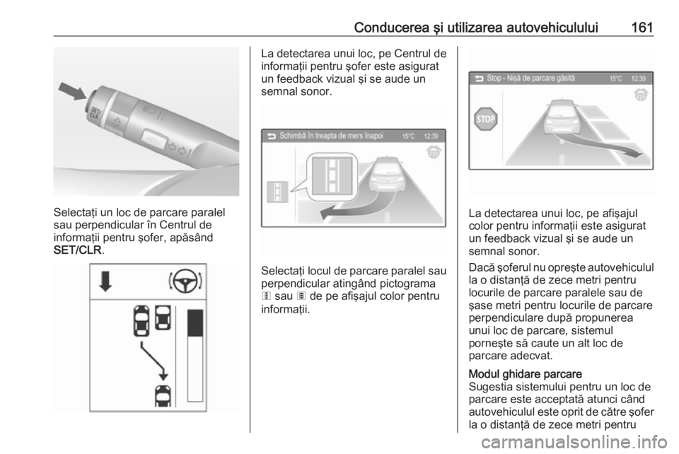 OPEL ADAM 2016  Manual de utilizare (in Romanian) Conducerea şi utilizarea autovehiculului161
Selectaţi un loc de parcare paralel
sau perpendicular în Centrul de
informaţii pentru şofer, apăsând
SET/CLR .
La detectarea unui loc, pe Centrul de
