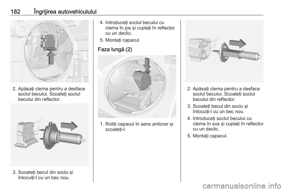 OPEL ADAM 2016 Manual de utilizare (in Romanian) 182Îngrijirea autovehiculului
2. Apăsaţi clema pentru a desfacesoclul becului. Scoateţi soclul
becului din reflector.
3. Scoateţi becul din soclu şi înlocuiţi-l cu un bec nou.
4. Introduceţi OPEL ADAM 2016 Manual de utilizare (in Romanian) 182Îngrijirea autovehiculului
2. Apăsaţi clema pentru a desfacesoclul becului. Scoateţi soclul
becului din reflector.
3. Scoateţi becul din soclu şi înlocuiţi-l cu un bec nou.
4. Introduceţi