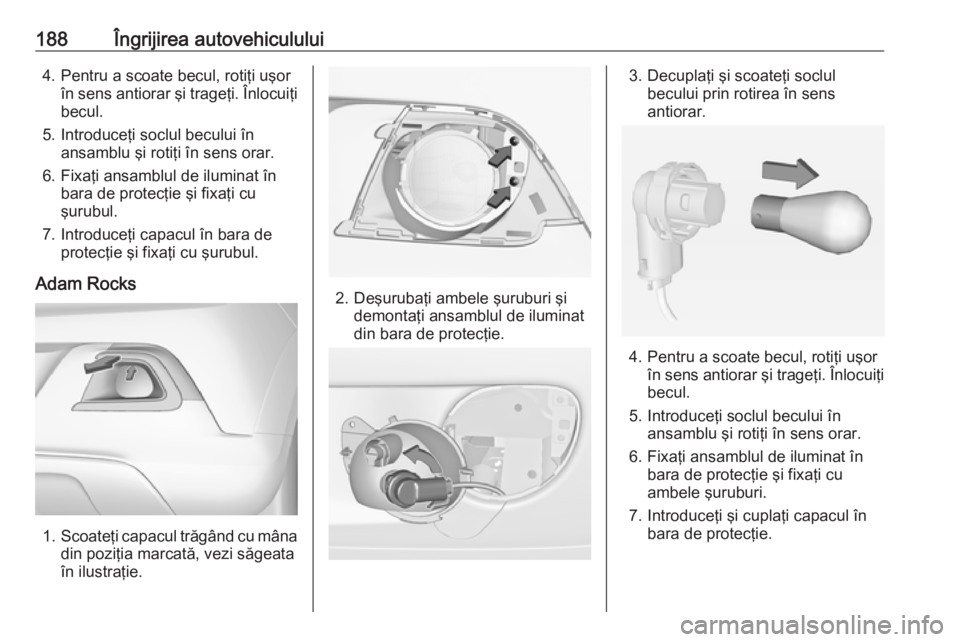 OPEL ADAM 2016 Manual de utilizare (in Romanian) 188Îngrijirea autovehiculului4. Pentru a scoate becul, rotiţi uşorîn sens antiorar şi trageţi. Înlocuiţibecul.
5. Introduceţi soclul becului în ansamblu şi rotiţi în sens orar.
6. Fixaţi OPEL ADAM 2016 Manual de utilizare (in Romanian) 188Îngrijirea autovehiculului4. Pentru a scoate becul, rotiţi uşorîn sens antiorar şi trageţi. Înlocuiţibecul.
5. Introduceţi soclul becului în ansamblu şi rotiţi în sens orar.
6. Fixaţi