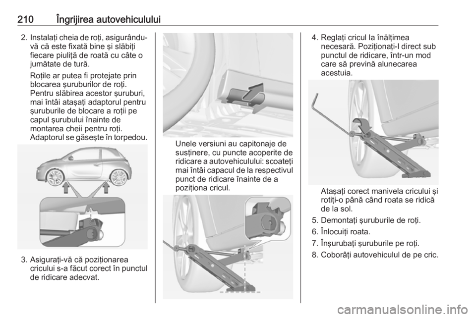 OPEL ADAM 2016 Manual de utilizare (in Romanian) 210Îngrijirea autovehiculului2.Instalaţi cheia de roţi, asigurându-
vă că este fixată bine şi slăbiţi
fiecare piuliţă de roată cu câte o
jumătate de tură.
Roţile ar putea fi protejate OPEL ADAM 2016 Manual de utilizare (in Romanian) 210Îngrijirea autovehiculului2.Instalaţi cheia de roţi, asigurându-
vă că este fixată bine şi slăbiţi
fiecare piuliţă de roată cu câte o
jumătate de tură.
Roţile ar putea fi protejate
