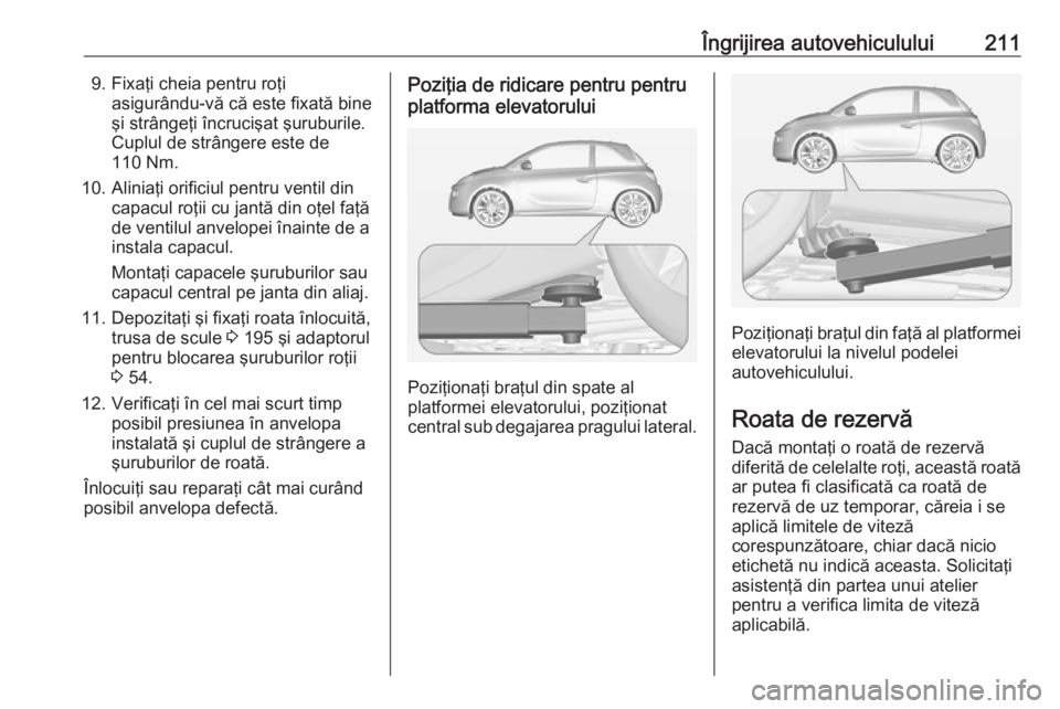 OPEL ADAM 2016 Manual de utilizare (in Romanian) Îngrijirea autovehiculului2119. Fixaţi cheia pentru roţiasigurându-vă că este fixată bine
şi strângeţi încrucişat şuruburile. Cuplul de strângere este de
110 Nm.
10. Aliniaţi orificiul OPEL ADAM 2016 Manual de utilizare (in Romanian) Îngrijirea autovehiculului2119. Fixaţi cheia pentru roţiasigurându-vă că este fixată bine
şi strângeţi încrucişat şuruburile. Cuplul de strângere este de
110 Nm.
10. Aliniaţi orificiul