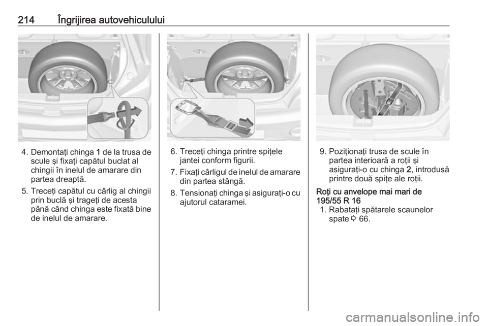 OPEL ADAM 2016 Manual de utilizare (in Romanian) 214Îngrijirea autovehiculului
4.Demontaţi chinga 1 de la trusa de
scule şi fixaţi capătul buclat al
chingii în inelul de amarare din
partea dreaptă.
5. Treceţi capătul cu cârlig al chingii OPEL ADAM 2016 Manual de utilizare (in Romanian) 214Îngrijirea autovehiculului
4.Demontaţi chinga 1 de la trusa de
scule şi fixaţi capătul buclat al
chingii în inelul de amarare din
partea dreaptă.
5. Treceţi capătul cu cârlig al chingii