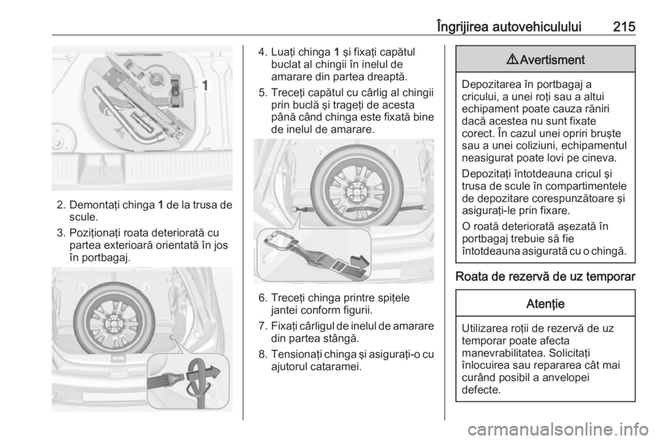 OPEL ADAM 2016 Manual de utilizare (in Romanian) Îngrijirea autovehiculului215
2.Demontaţi chinga 1 de la trusa de
scule.
3. Poziţionaţi roata deteriorată cu partea exterioară orientată în jos
în portbagaj.
4. Luaţi chinga 1 şi fixaţi OPEL ADAM 2016 Manual de utilizare (in Romanian) Îngrijirea autovehiculului215
2.Demontaţi chinga 1 de la trusa de
scule.
3. Poziţionaţi roata deteriorată cu partea exterioară orientată în jos
în portbagaj.
4. Luaţi chinga 1 şi fixaţi