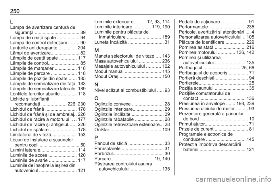 OPEL ADAM 2016  Manual de utilizare (in Romanian) 250L
Lampa de avertizare centură de siguranţă  .................................. 89
Lampa de ceaţă spate  .................94
Lampa de control defecţiuni  ........90
Lanţurile antiderapante  .