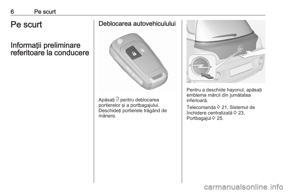 OPEL ADAM 2016  Manual de utilizare (in Romanian) 6Pe scurtPe scurt
Informaţii preliminare
referitoare la conducereDeblocarea autovehiculului
Apăsaţi  c
 pentru deblocarea
portierelor şi a portbagajului.
Deschideţi portierele trăgând de
mâner