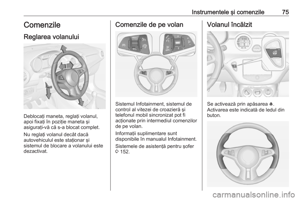 OPEL ADAM 2016  Manual de utilizare (in Romanian) Instrumentele şi comenzile75Comenzile
Reglarea volanului
Deblocaţi maneta, reglaţi volanul,
apoi fixaţi în poziţie maneta şi
asiguraţi-vă că s-a blocat complet.
Nu reglaţi volanul decât da