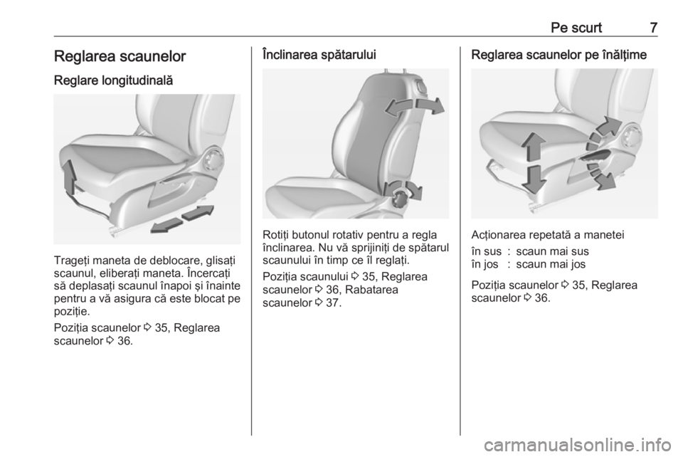 OPEL ADAM 2016  Manual de utilizare (in Romanian) Pe scurt7Reglarea scaunelor
Reglare longitudinală
Trageţi maneta de deblocare, glisaţi
scaunul, eliberaţi maneta. Încercaţi
să deplasaţi scaunul înapoi şi înainte pentru a vă asigura că e
