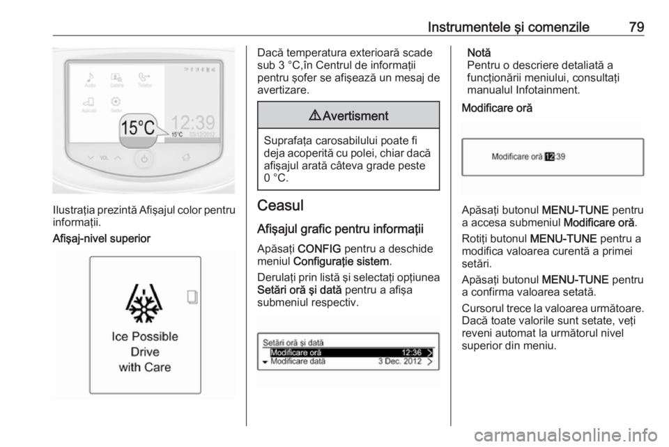 OPEL ADAM 2016  Manual de utilizare (in Romanian) Instrumentele şi comenzile79
Ilustraţia prezintă Afişajul color pentruinformaţii.
Afişaj-nivel superior
Dacă temperatura exterioară scade
sub 3 °C,în Centrul de informaţii
pentru şofer se 