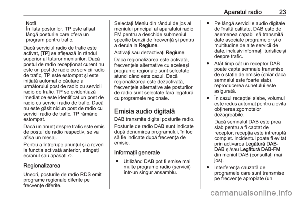 OPEL ADAM 2016.5  Manual pentru sistemul Infotainment (in Romanian) Aparatul radio23Notă
În lista posturilor, TP este afişat
lângă posturile care oferă un
program pentru trafic.
Dacă serviciul radio de trafic este
activat,  [TP] se afişează în rândul
superi