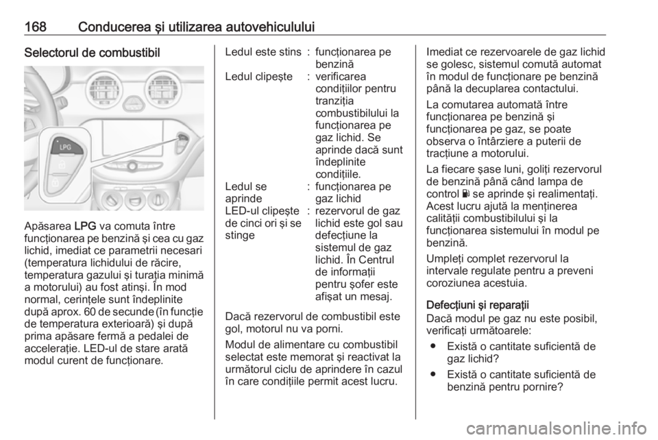 OPEL ADAM 2016.5  Manual de utilizare (in Romanian) 168Conducerea şi utilizarea autovehicululuiSelectorul de combustibil
Apăsarea LPG va comuta între
funcţionarea pe benzină şi cea cu gaz
lichid, imediat ce parametrii necesari
(temperatura lichid