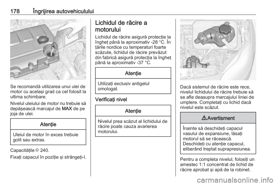 OPEL ADAM 2016.5  Manual de utilizare (in Romanian) 178Îngrijirea autovehiculului
Se recomandă utilizarea unui ulei de
motor cu acelaşi grad ca cel folosit la ultima schimbare.
Nivelul uleiului de motor nu trebuie să
depăşească marcajul de  MAX 