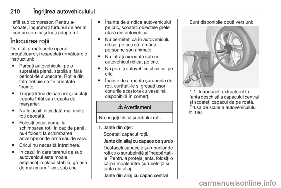 OPEL ADAM 2016.5 Manual de utilizare (in Romanian) 210Îngrijirea autovehicululuiaflă sub compresor. Pentru a-l
scoate, înşurubaţi furtunul de aer al
compresorului şi luaţi adaptorul.
Înlocuirea roţii Derulaţi următoarele operaţii
pregătit OPEL ADAM 2016.5 Manual de utilizare (in Romanian) 210Îngrijirea autovehicululuiaflă sub compresor. Pentru a-l
scoate, înşurubaţi furtunul de aer al
compresorului şi luaţi adaptorul.
Înlocuirea roţii Derulaţi următoarele operaţii
pregătit