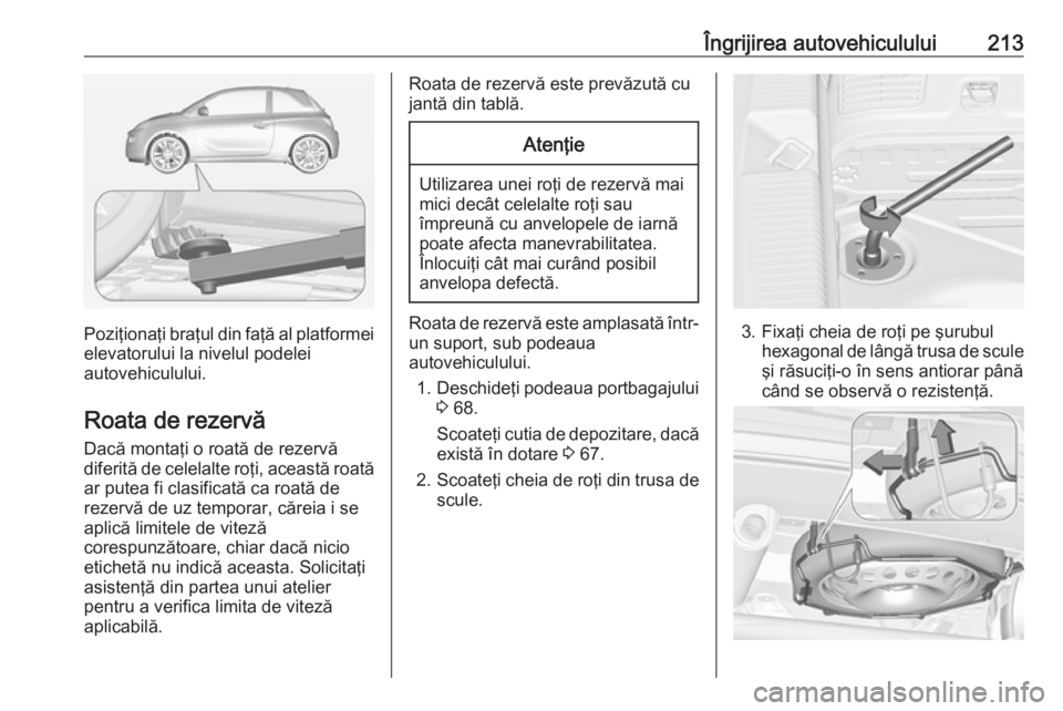 OPEL ADAM 2016.5 Manual de utilizare (in Romanian) Îngrijirea autovehiculului213
Poziţionaţi braţul din faţă al platformeielevatorului la nivelul podelei
autovehiculului.
Roata de rezervă
Dacă montaţi o roată de rezervă
diferită de celelal OPEL ADAM 2016.5 Manual de utilizare (in Romanian) Îngrijirea autovehiculului213
Poziţionaţi braţul din faţă al platformeielevatorului la nivelul podelei
autovehiculului.
Roata de rezervă
Dacă montaţi o roată de rezervă
diferită de celelal
