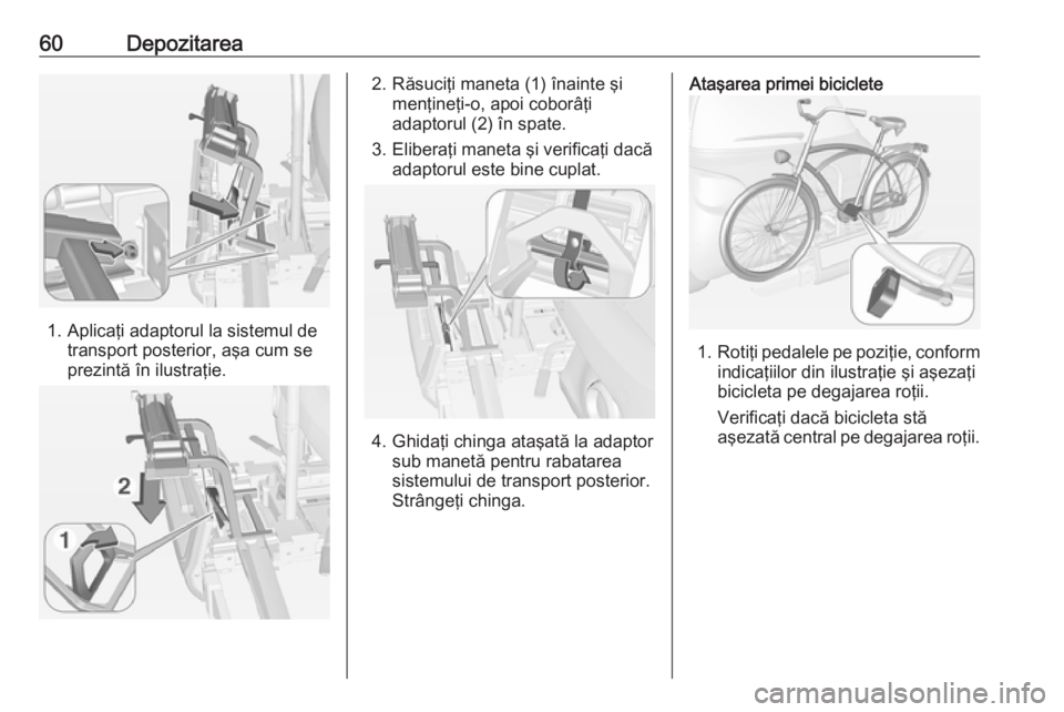 OPEL ADAM 2016.5  Manual de utilizare (in Romanian) 60Depozitarea
1. Aplicaţi adaptorul la sistemul detransport posterior, aşa cum se
prezintă în ilustraţie.
2. Răsuciţi maneta (1) înainte şi menţineţi-o, apoi coborâţi
adaptorul (2) în sp