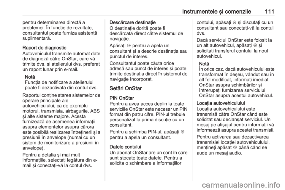 OPEL ADAM 2017.5  Manual de utilizare (in Romanian) Instrumentele şi comenzile111pentru determinarea directă a
problemei. În funcţie de rezultate,
consultantul poate furniza asistenţă
suplimentară.
Raport de diagnostic
Autovehiculul transmite au