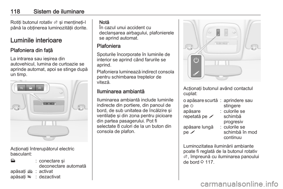OPEL ADAM 2017.5  Manual de utilizare (in Romanian) 118Sistem de iluminareRotiţi butonul rotativ A şi menţineţi-l
până la obţinerea luminozităţii dorite.
Luminile interioare
Plafoniera din faţă La intrarea sau ieşirea din
autovehicul, lumin