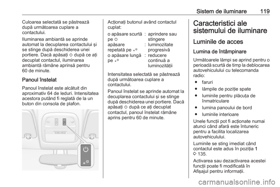 OPEL ADAM 2017.5  Manual de utilizare (in Romanian) Sistem de iluminare119Culoarea selectată se păstrează
după următoarea cuplare a
contactului.
Iluminarea ambiantă se aprinde
automat la decuplarea contactului şi
se stinge după deschiderea unei