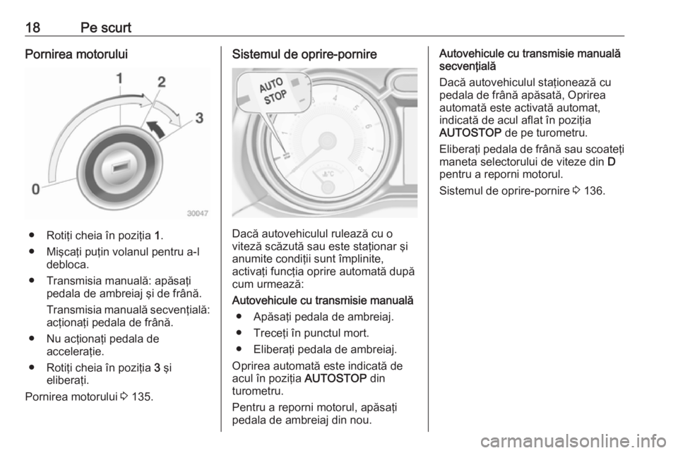 OPEL ADAM 2017.5  Manual de utilizare (in Romanian) 18Pe scurtPornirea motorului
● Rotiţi cheia în poziţia 1.
● Mişcaţi puţin volanul pentru a-l debloca.
● Transmisia manuală: apăsaţi pedala de ambreiaj şi de frână.
Transmisia manual�