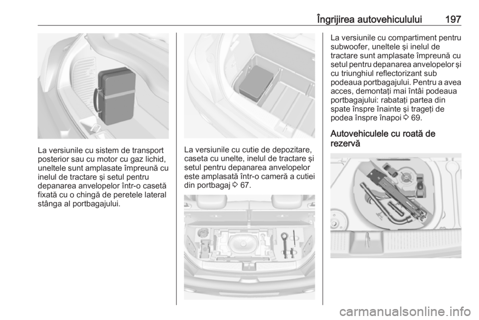 OPEL ADAM 2017.5 Manual de utilizare (in Romanian) Îngrijirea autovehiculului197
La versiunile cu sistem de transport
posterior sau cu motor cu gaz lichid,
uneltele sunt amplasate împreună cu
inelul de tractare şi setul pentru
depanarea anvelopelo OPEL ADAM 2017.5 Manual de utilizare (in Romanian) Îngrijirea autovehiculului197
La versiunile cu sistem de transport
posterior sau cu motor cu gaz lichid,
uneltele sunt amplasate împreună cu
inelul de tractare şi setul pentru
depanarea anvelopelo