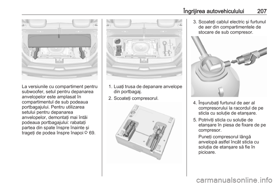 OPEL ADAM 2017.5  Manual de utilizare (in Romanian) Îngrijirea autovehiculului207
La versiunile cu compartiment pentru
subwoofer, setul pentru depanarea
anvelopelor este amplasat în
compartimentul de sub podeaua
portbagajului. Pentru utilizarea
setul