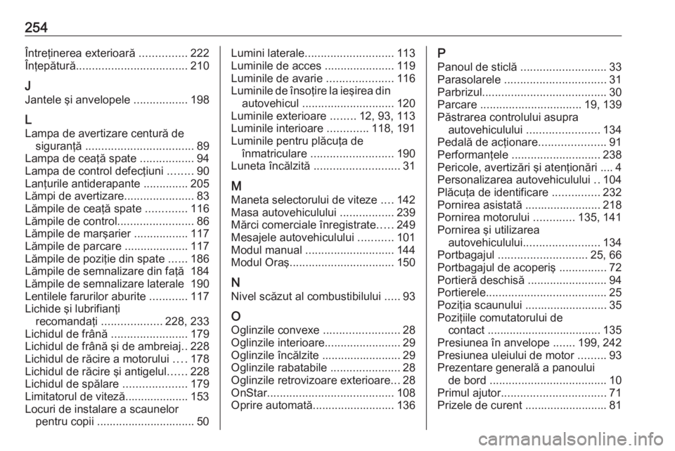 OPEL ADAM 2017.5  Manual de utilizare (in Romanian) 254Întreţinerea exterioară ...............222
Înţepătură ................................... 210
J
Jantele şi anvelopele  .................198
L
Lampa de avertizare centură de siguranţă  ..